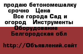 продаю бетономешалку  срочно › Цена ­ 40 000 - Все города Сад и огород » Инструменты. Оборудование   . Белгородская обл.